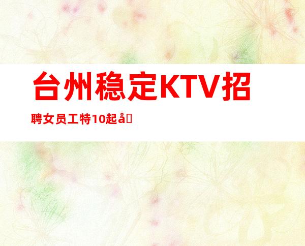 台州稳定KTV招聘女员工特10/起包住宿报销机票