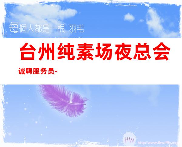 台州纯素场夜总会诚聘服务员-穿自己衣服上班即可