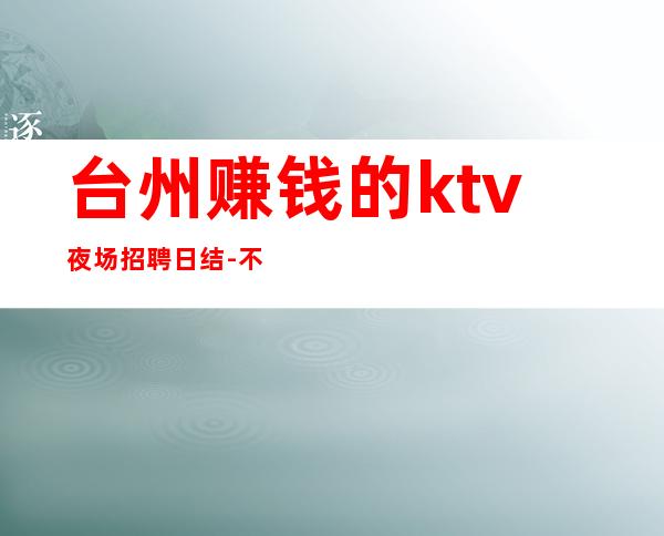 台州赚钱的ktv夜场招聘日结-不会让你白跑