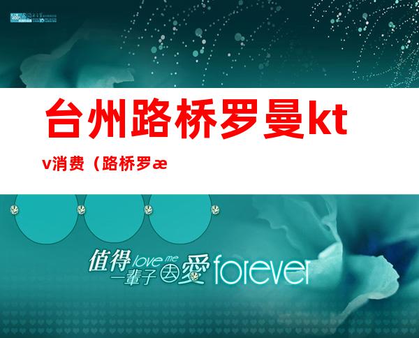 台州路桥罗曼ktv消费(路桥罗曼ktv怎么样)