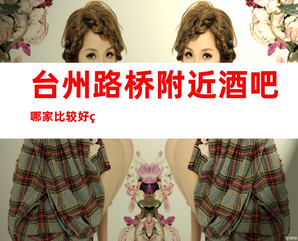 台州路桥附近酒吧哪家比较好玩啊、更高适合应酬的酒吧