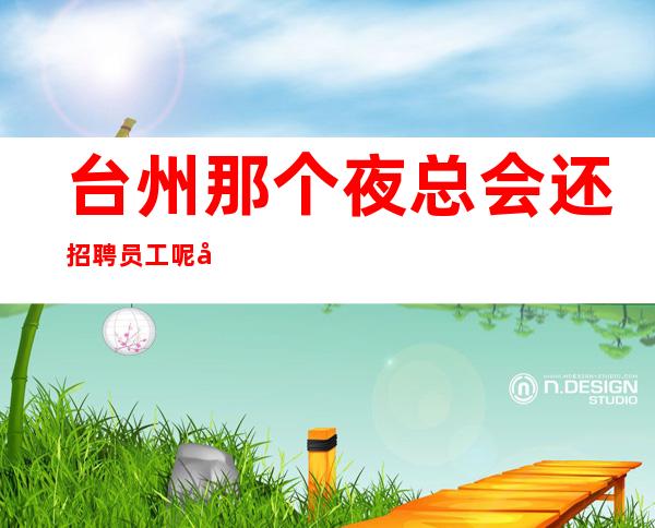 台州那个夜总会还招聘员工呢?工资怎么样？收押金吗？