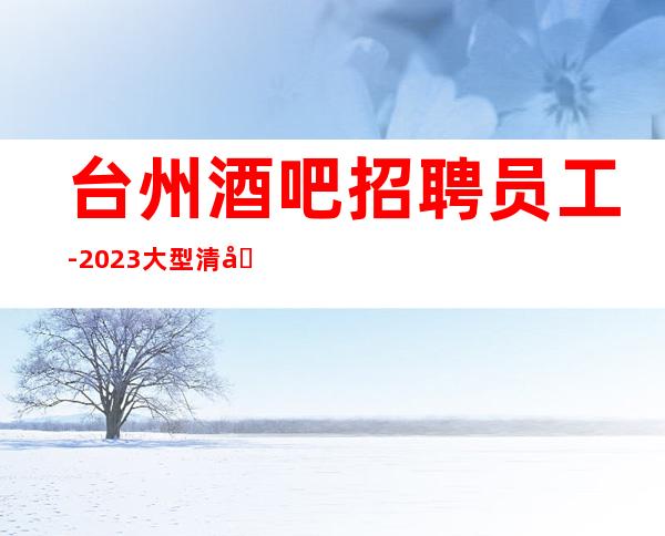 台州酒吧招聘员工-2023大型清吧直招好上班
