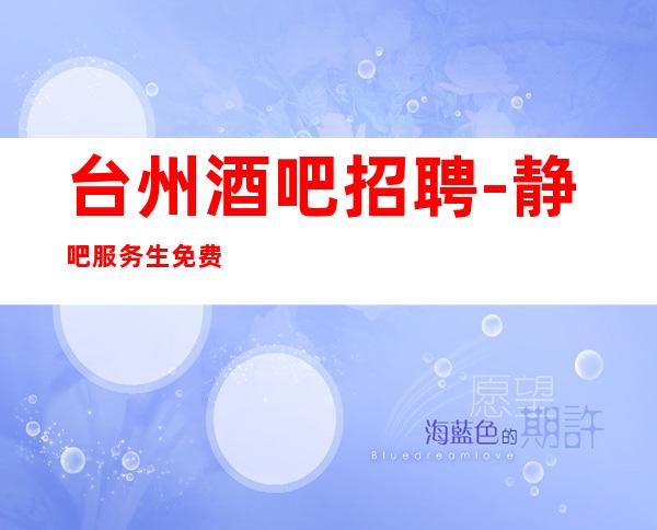 台州酒吧招聘-静吧服务生免费住宿(高额工资)(业务带上班)