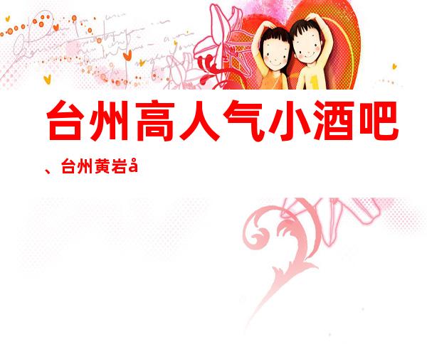 台州高人气小酒吧、台州黄岩十大酒吧排行一览。