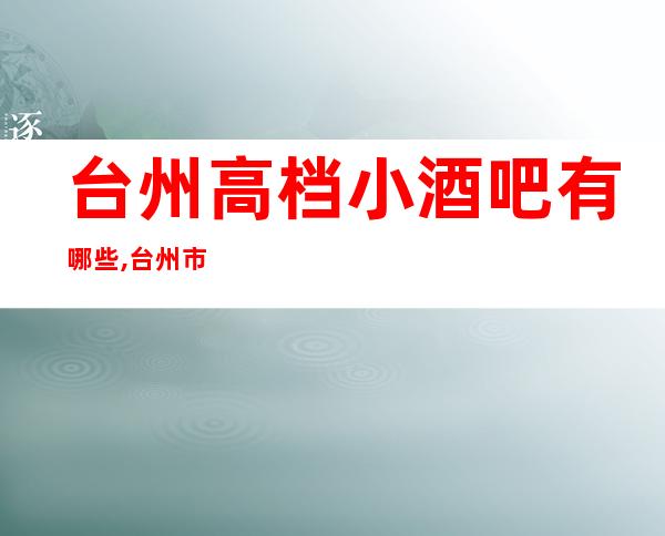 台州高档小酒吧有哪些,台州市区哪家酒吧档次高。