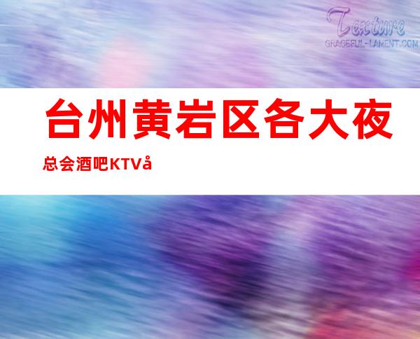 台州黄岩区各大夜总会酒吧KTV夜总会预定好玩的是哪家