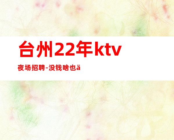 台州22年ktv夜场招聘-没钱啥也不是