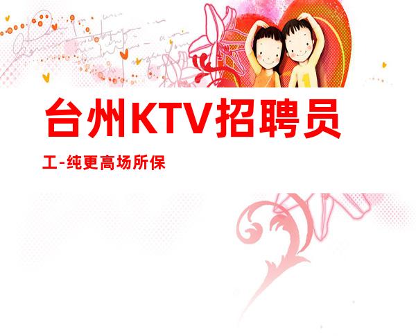 台州KTV招聘员工-纯更高场所保底起步