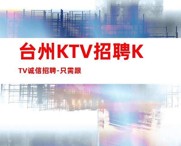 台州KTV招聘KTV诚信招聘-只需跟我一年