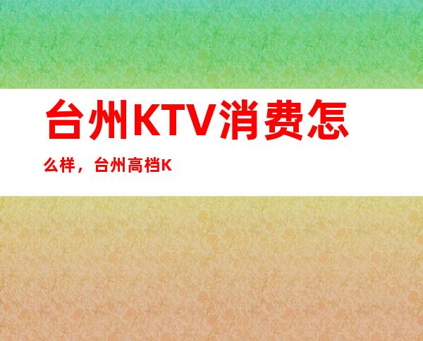 台州KTV消费怎么样，台州高档KTV是多少的？