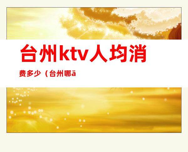 台州ktv人均消费多少(台州哪个ktv夜总会最好)