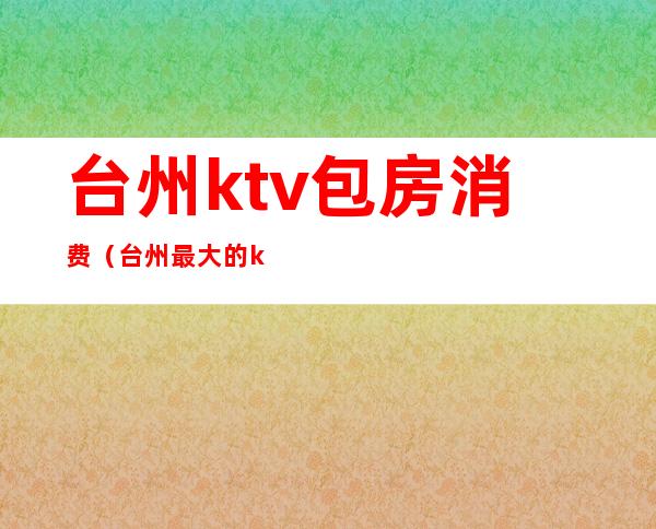 台州ktv包房消费(台州最大的ktv)