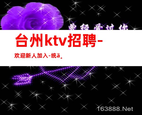 台州ktv招聘-欢迎新人加入-统一安排上班