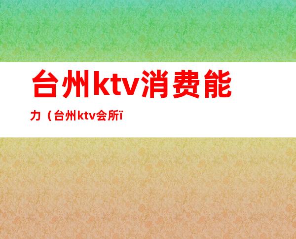 台州ktv消费能力(台州ktv会所)
