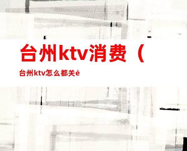 台州ktv消费(台州ktv怎么都关门了)