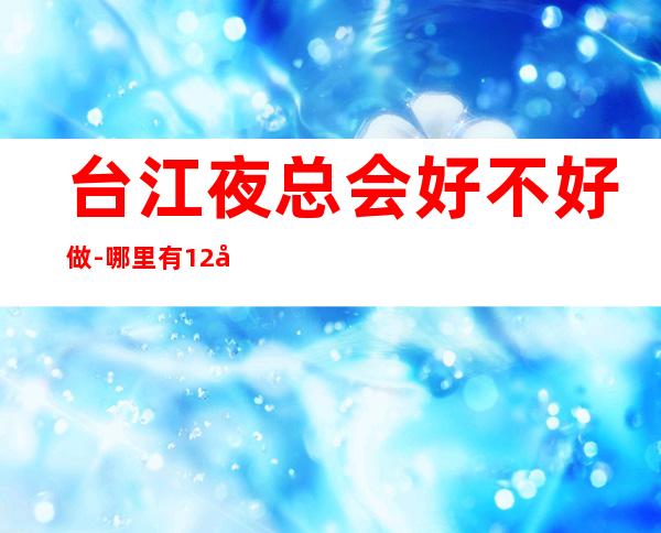 台江夜总会好不好做-哪里有12场-年底旺季