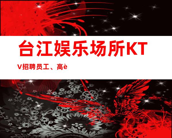 台江娱乐场所KTV招聘员工、高薪10、生意更好的KTV招聘