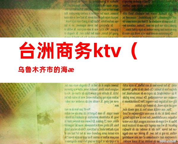 台洲商务ktv(乌鲁木齐市的海洋馆在哪里)