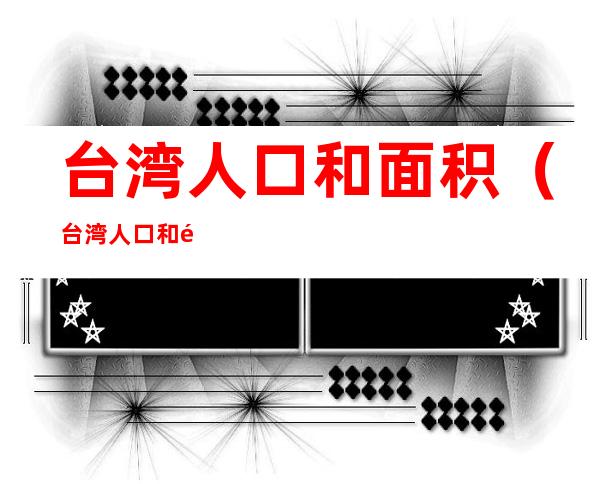 台湾人口和面积（台湾人口和面积多少）