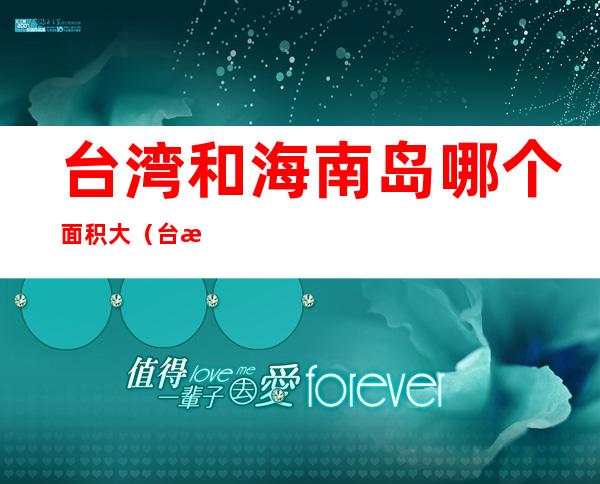 台湾和海南岛哪个面积大(台湾的面积大还是海南岛的面积大)