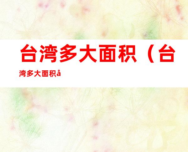 台湾多大面积（台湾多大面积和人口）