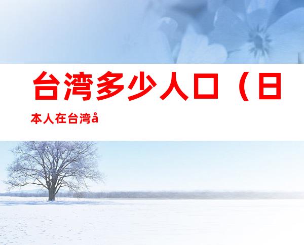 台湾多少人口(日本人在台湾多少人口)
