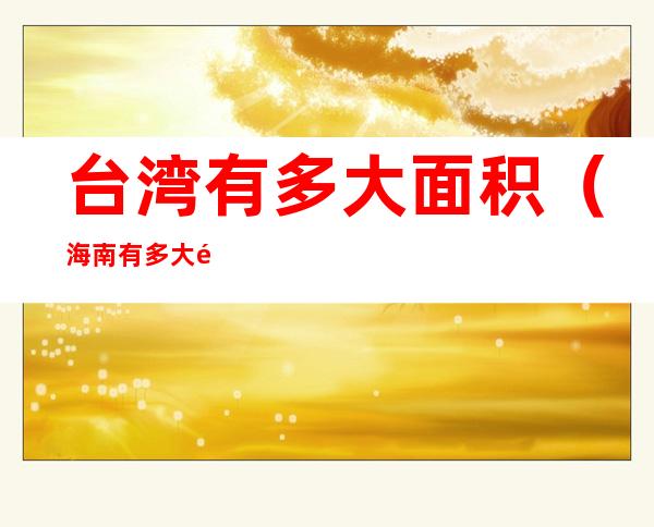 台湾有多大面积(海南有多大面积)