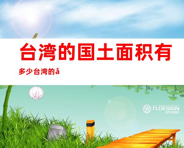 台湾的国土面积有多少台湾的国土面积为36013.73平方公里...（台湾省的国土面积）