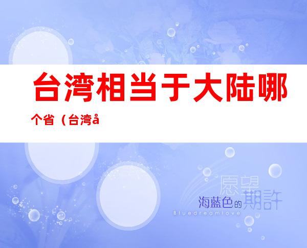 台湾相当于大陆哪个省(台湾和哪个省)