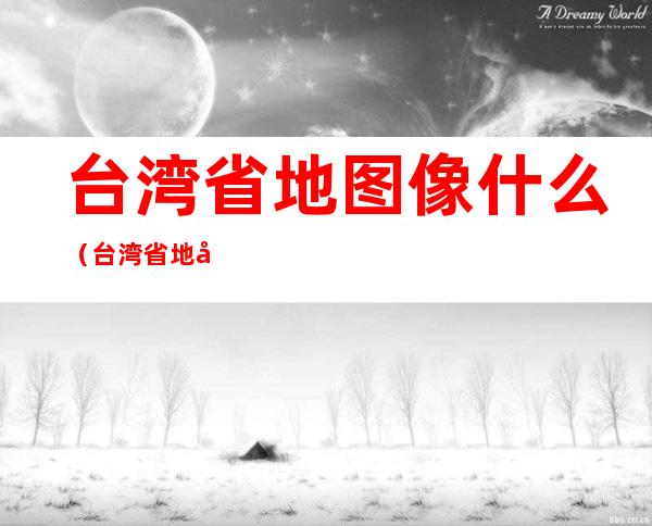 台湾省地图像什么（台湾省地图像什么山东省地图像什么）