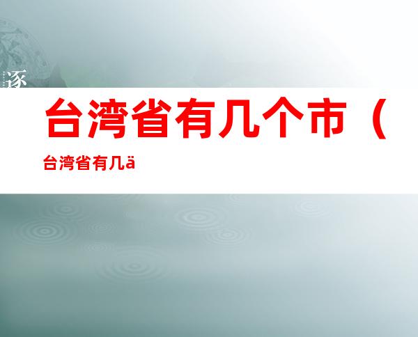 台湾省有几个市（台湾省有几个市几个区几个县）