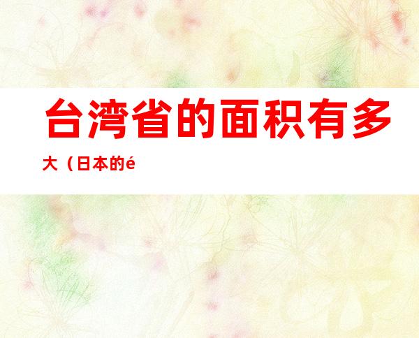 台湾省的面积有多大（日本的面积有多大）
