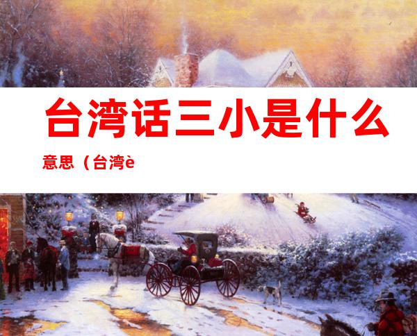 台湾话三小是什么意思(台湾话中的三小是什么意思)
