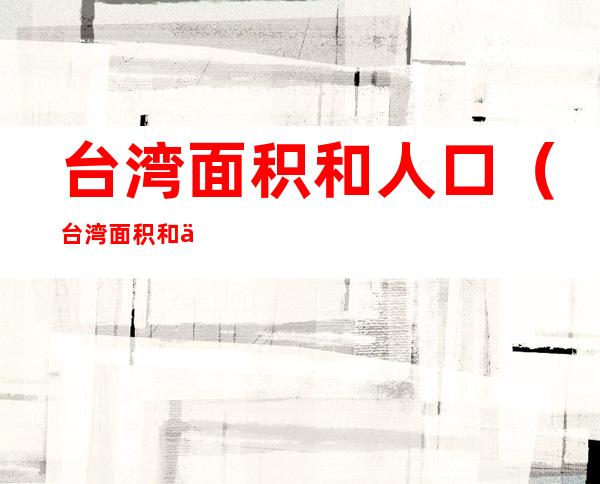 台湾面积和人口(台湾面积和人口相当于哪个地方)