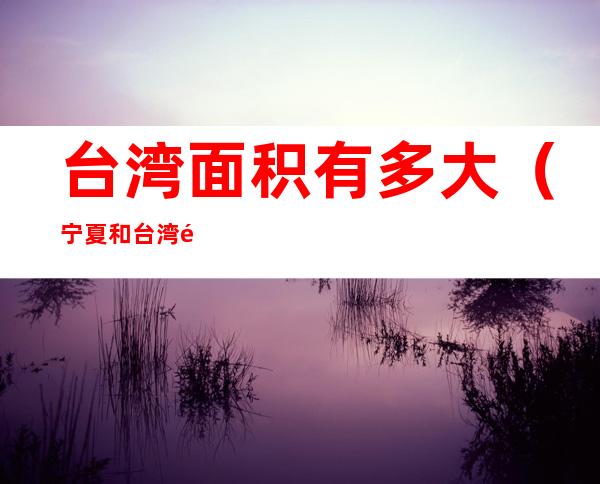 台湾面积有多大(宁夏和台湾面积有多大)