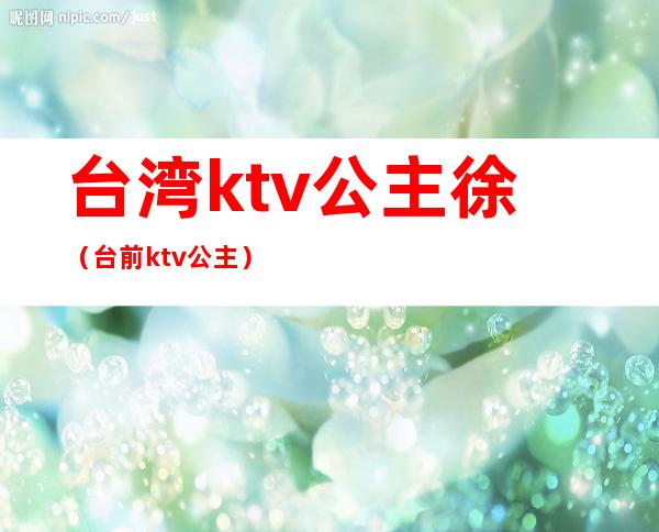 台湾ktv公主徐(台前ktv公主)