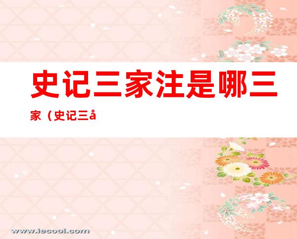 史记三家注是哪三家(史记三家注是哪三家谁的版本好)