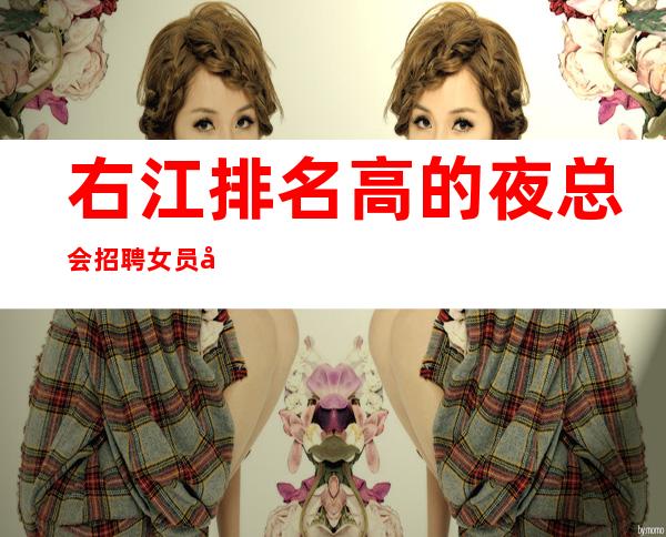 右江排名高的夜总会招聘女员工~现结10~生意四季爆满