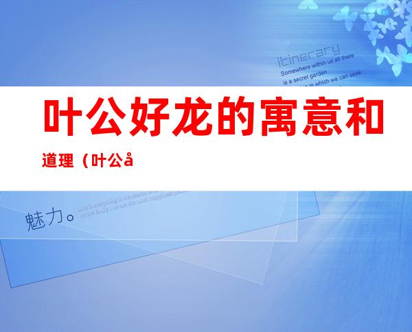 叶公好龙的寓意和道理(叶公好龙的寓意和道理简短)
