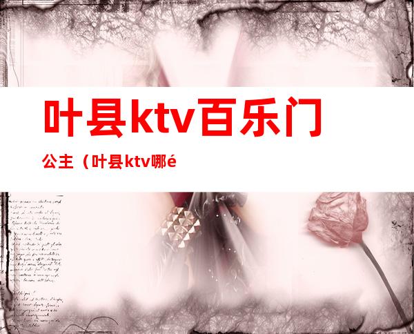叶县ktv百乐门公主(叶县ktv哪里好玩)