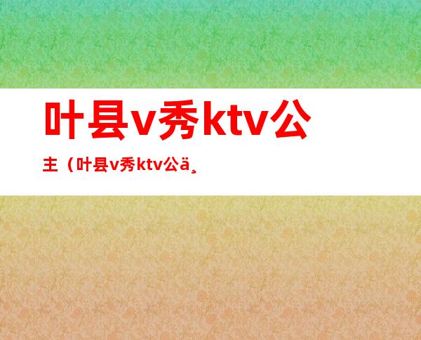 叶县v秀ktv公主(叶县v秀ktv公主200)