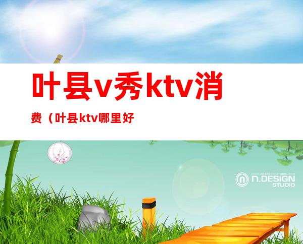 叶县v秀ktv消费(叶县ktv哪里好玩)