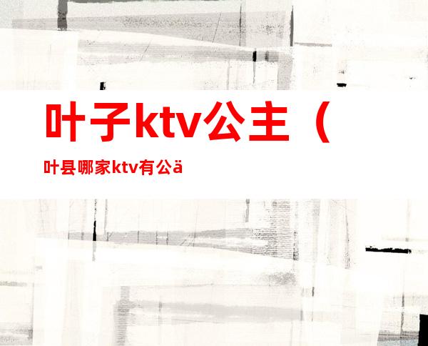 叶子ktv公主(叶县哪家ktv有公主)