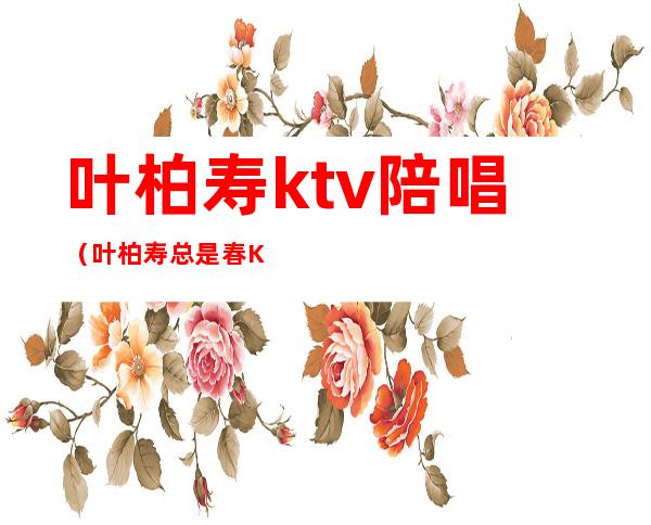 叶柏寿ktv陪唱(叶柏寿总是春KTV)