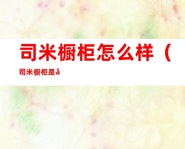 司米橱柜怎么样(司米橱柜是哪个公司的)