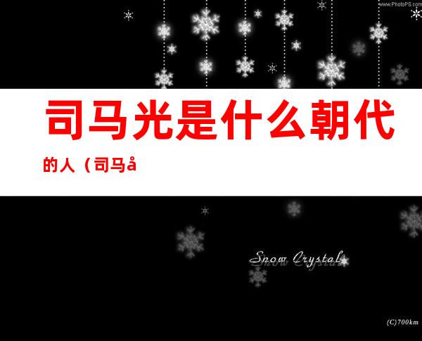 司马光是什么朝代的人(司马光是什么朝代的人,对他的了解)