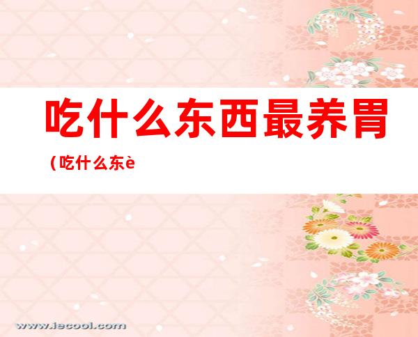 吃什么东西最养胃(吃什么东西最养胃和肠道)