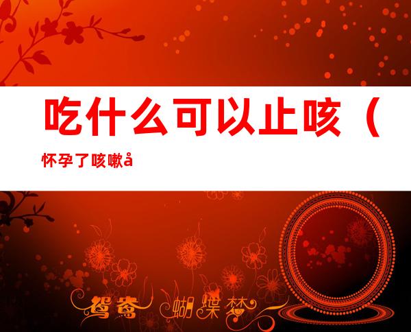吃什么可以止咳(怀孕了咳嗽吃什么可以止咳)