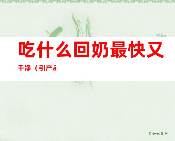 吃什么回奶最快又干净(引产后吃什么回奶最快又干净)